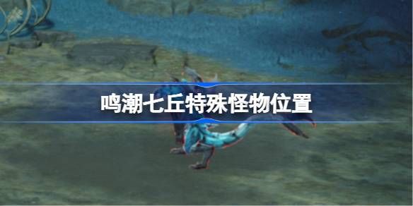 鳴潮七丘特殊怪物位置匯總